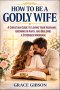 How to Be a Godly Wife: A Christian Guide to Loving Your Husband, Growing in Faith, and Building a Stronger Marriage