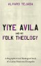 Yiye Avila and His Folk Theology: A Biographical and Theological Study of a Latino Pentecostal Evangelist