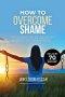 How to Overcome Shame: Biblical Steps to Stop Self-Loathing, Heal Childhood Trauma, and Restore Your Identity in Christ Without Therapy