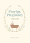 Praying in Pregnancy: Cradling Your Baby in God's Promises