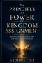 The Principle and Power of Kingdom Assignment: Discovering and Fulfilling the Work God Has Placed in Your Hands