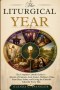 The Liturgical Year: The Complete Catholic Guide to Advent, Christmas, Lent, Easter, Ordinary Time, Feast Days, Saints, and Living the Church's Calend