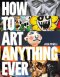 How To Art Anything, Ever!