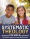 Systematic Theology for Kids 8+ : 52 Simple Lessons to Answer Big Questions, Teach Biblical Truth Clearly, and Help Parents, Homeschoolers, and Leader