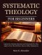 Systematic Theology For Beginners: Explore Key Christian Doctrines and Understand How They Apply to Your Life with Clear, Easy-to-Follow Explanations