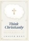 Think Christianly: Developing an Undivided Mind