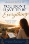 You Don't Have to Be Everything: Finding Rest, Strength, and Grace When Everyone Depends on You