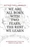 WE ARE ALL BORN WITH TWO FEARS, THE REST WE LEARN