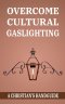 OVERCOME CULTURAL GASLIGHTING: A Christian's Handguide