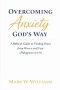 Overcoming Anxiety God's Way: A Biblical Guide to Finding Peace from Worry and Fear (Philippians 4:4-9)