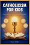 CATHOLICISM FOR KIDS: A Simple Guide to the Faith, Saints, Prayers, and Sacraments Every Young Believer Should Know