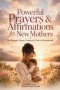 Powerful Prayers & Affirmations for New Mothers: For Strength, Peace, Patience & Faith in Motherhood