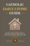 CATHOLIC  DAILY LIVING GUIDE: Practical Catholic Habits, Daily Spiritual Practices, and Simple Routines for Living Your Faith with Consistency, Peace,