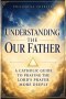 Understanding the Our Father: A Catholic Guide to Praying the Lord's Prayer More Deeply