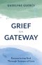 Grief Is a Gateway: Encountering God Through Seasons of Loss