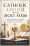 Catholic Order For The Holy Mass: A Step-by-Step Guide to Sacred Worship, Prayers, and Spiritual Understanding for Beginners and Faithful Believers