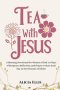 Tea with Jesus: A Morning Devotional for Women of God : 30 Days of Scripture, Reflection, and Prayer to Start Each Day in the Presence of Christ