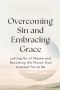 Overcoming Sin and Embracing Grace: Letting Go of Shame and Becoming the Person God Created You to Be
