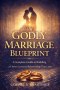 The Godly Marriage Blueprint: A Complete Guide to Building a Christ-Centered Relationship That Lasts