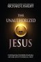 The Unauthorized Jesus: Investigating the Hidden Teachings and Dark Side of the Biblical Christ