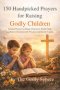 150 Handpicked Prayers for Raising Godly Children: Guided Prayers to Shape Character, Build Faith, and Raise Children with Wisdom and Godly Values