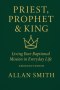 Priest, Prophet & King; Living Your Baptismal Mission in Everyday Life: Living Your Baptismal Mission in Everyday Life