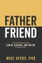 Father Friend : How Intentional Dads Lean In, Lead Well, and Love Big at Every Stage