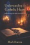 Understanding the Catholic Heart: Rediscovering the Faith I Was Born Into