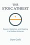 The Stoic Atheist: Reason, Resilience, and Meaning in a Godless Universe