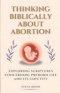 Thinking Biblically About Abortion: Exploring Scriptures Concerning Preborn Life and Its Sanctity
