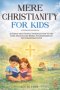 Mere Christianity for Kids : A Simple and Gentle Introduction to the Core Beliefs and Moral Foundations of the Christian Faith