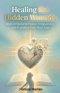 Healing Hidden Wounds: A Christian Guide to Biblical Forgiveness, Emotional Healing from Past Pain, and Lasting Freedom Through God's Grace