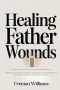 Healing Father Wounds: Maximize the father you have, heal from the one you didn't, and become the one you're called to be