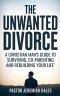 The Unwanted Divorce: A Christian Man's Guide to Surviving, Co-Parenting and Rebuilding Your Life