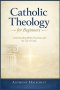 Catholic Theology for Beginners: Understanding Belief, Doctrine, and the Life of Faith
