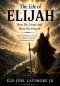 The Life of Elijah How He Lived and How He Prayed: What Every Believer Can Learn About Prayer, Power, and the Presence of God Volume 1