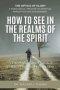 How to SEE in the Realms of the Spirit: A Theological and Practical Guide to Spiritual Perception