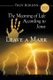 Leave A Mark: The Meaning of Life According to Jesus