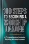 100 Steps to Becoming a Worship Leader: Practical Steps for Spiritual Depth, Musical Excellence, and Leading God's People