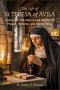 THE LIFE OF ST. TERESA OF ÁVILA: Doctor of the Church and Mystic of Prayer, Reform, and Divine Union