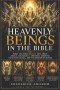 HEAVENLY BEINGS IN THE BIBLE : What the Bible Really Says About Angels, Archangels, Cherubim, Seraphim, the Divine Council, and the Kingdom of Heaven