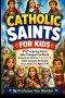 Catholic Saints For Kids : 112 Inspiring Saints Who Changed the World: Adventure Stories, Fun Facts & Faith Lessons for Brave Boys and Girls Ages 7-10