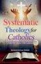 Systematic Theology for Catholics Scriptural Roadmap to Truth, Authority, and a Faith You Can Live With Confidence