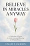 Believe In Miracles Anyway : A Collection of Poems for Grief, Love, and Meaning in Difficult Times