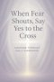 When Fear Shouts, Say Yes to the Cross