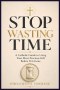 Stop Wasting Time: A Catholic Guide to Using Your Most Precious Gift Before It Is Gone