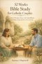 52 Weeks Bible Study for Catholic Couples: A Year of Scripture, Prayer, and Guided Reflection for Building a Strong and Faith-Centered Marriage