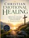 Christian Emotional Healing: A Biblical Guide to Overcoming Trauma, Anxiety, Rejection, and Emotional Wounds Through God's Grace