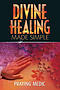 Divine Healing Made Simple: Simplifying the supernatural to make healing and miracles a part of your everyday life