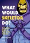 WHAT WOULD SKELETOR DO?